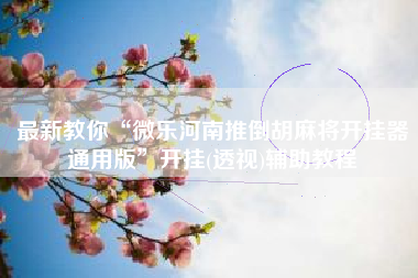 最新教你“微乐河南推倒胡麻将开挂器通用版	”开挂(透视)辅助教程