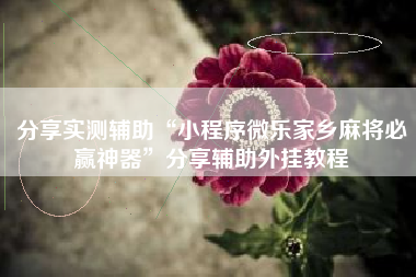 分享实测辅助“小程序微乐家乡麻将必赢神器”分享辅助外挂教程