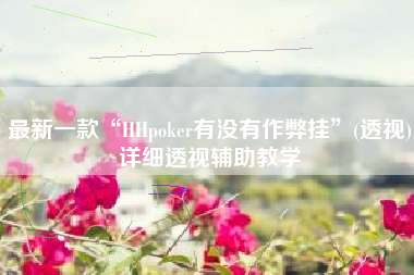 最新一款“HHpoker有没有作弊挂”(透视)详细透视辅助教学
