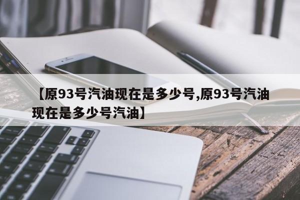 【原93号汽油现在是多少号,原93号汽油现在是多少号汽油】