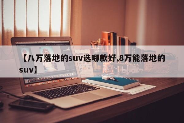 【八万落地的suv选哪款好,8万能落地的suv】