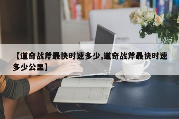 【道奇战斧最快时速多少,道奇战斧最快时速多少公里】