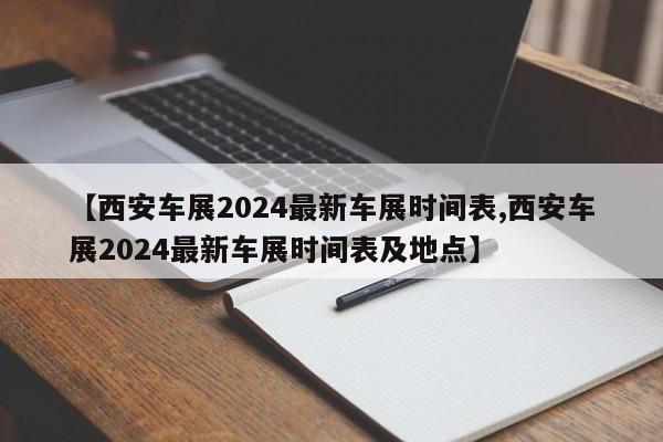 【西安车展2024最新车展时间表,西安车展2024最新车展时间表及地点】
