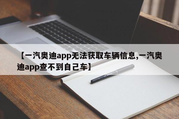 【一汽奥迪app无法获取车辆信息,一汽奥迪app查不到自己车】