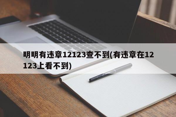 明明有违章12123查不到(有违章在12123上看不到)