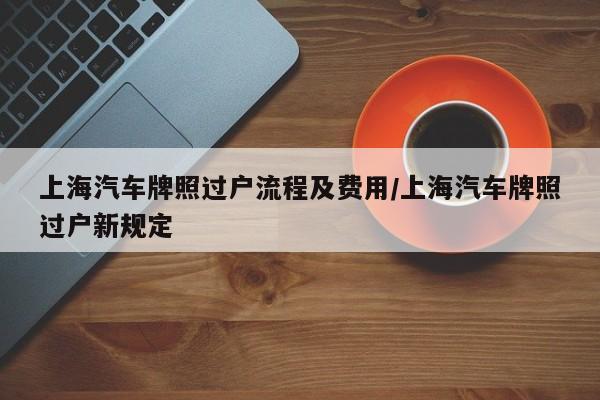 上海汽车牌照过户流程及费用/上海汽车牌照过户新规定