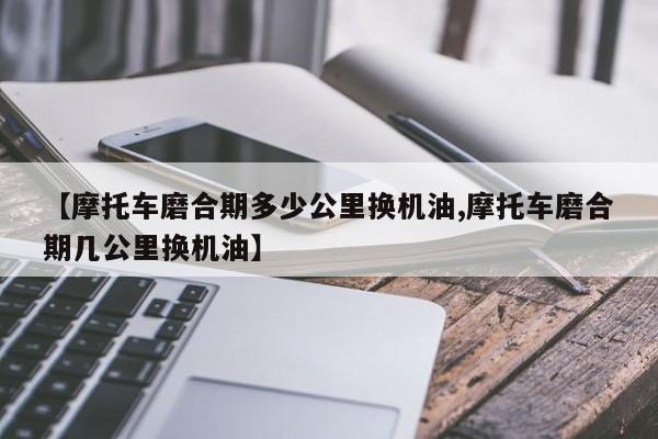 【摩托车磨合期多少公里换机油,摩托车磨合期几公里换机油】