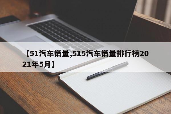 【51汽车销量,515汽车销量排行榜2021年5月】