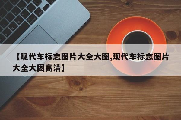 【现代车标志图片大全大图,现代车标志图片大全大图高清】