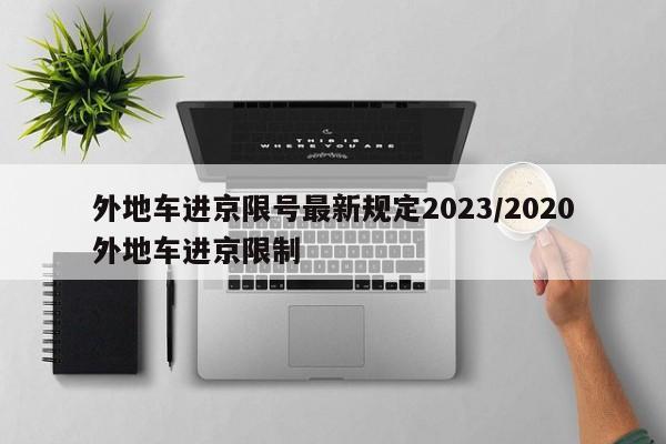 外地车进京限号最新规定2023/2020外地车进京限制