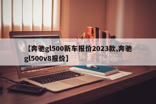 【奔驰gl500新车报价2023款,奔驰gl500v8报价】