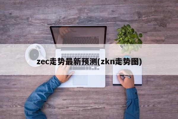 zec走势最新预测(zkn走势图)