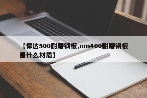 【悍达500耐磨钢板,nm400耐磨钢板是什么材质】