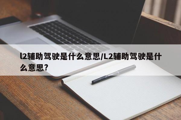 l2辅助驾驶是什么意思/L2辅助驾驶是什么意思?
