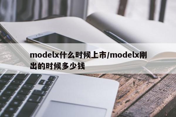 modelx什么时候上市/modelx刚出的时候多少钱