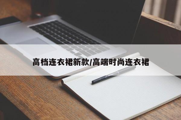 高档连衣裙新款/高端时尚连衣裙