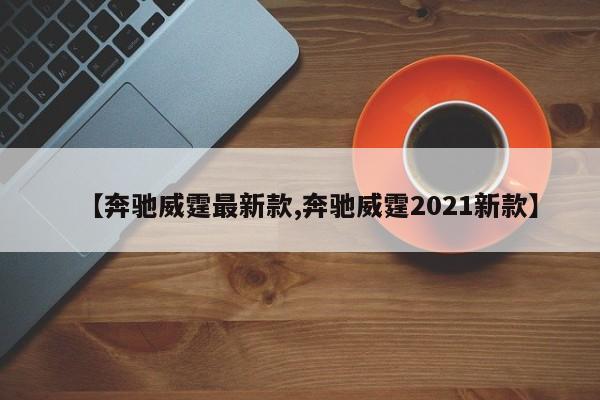 【奔驰威霆最新款,奔驰威霆2021新款】