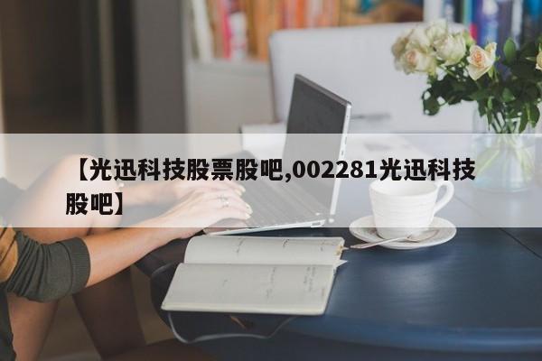 【光迅科技股票股吧,002281光迅科技股吧】