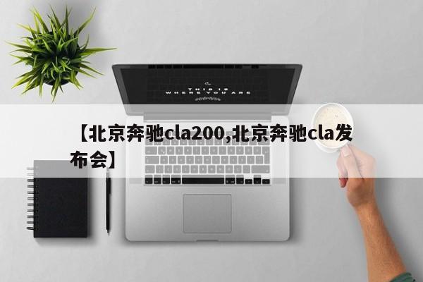 【北京奔驰cla200,北京奔驰cla发布会】