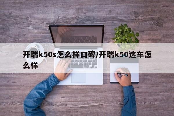 开瑞k50s怎么样口碑/开瑞k50这车怎么样