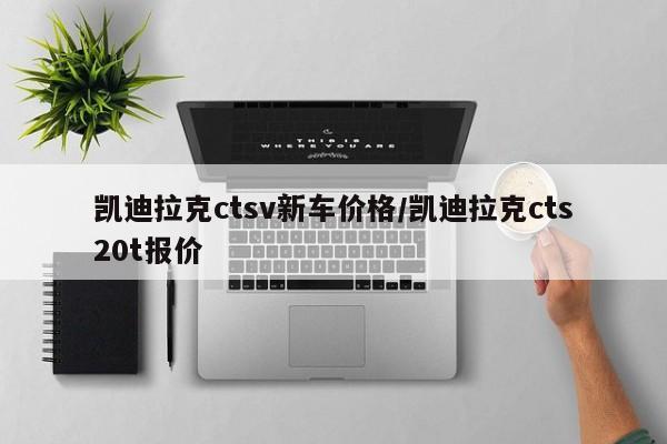 凯迪拉克ctsv新车价格/凯迪拉克cts20t报价