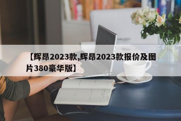 【辉昂2023款,辉昂2023款报价及图片380豪华版】