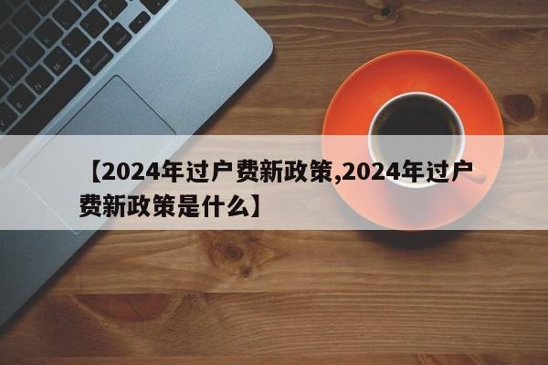 【2024年过户费新政策,2024年过户费新政策是什么】