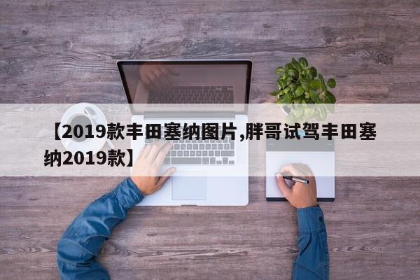 【2019款丰田塞纳图片,胖哥试驾丰田塞纳2019款】