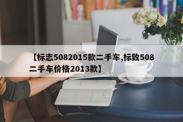 【标志5082015款二手车,标致508二手车价格2013款】