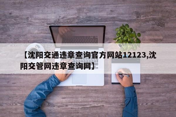 【沈阳交通违章查询官方网站12123,沈阳交管网违章查询网】