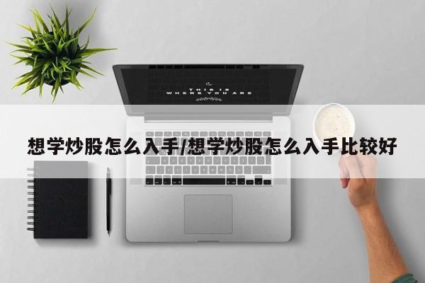 想学炒股怎么入手/想学炒股怎么入手比较好