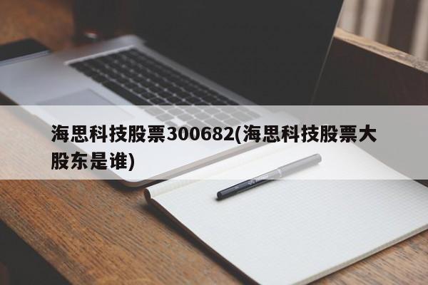海思科技股票300682(海思科技股票大股东是谁)