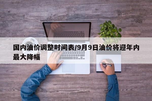 国内油价调整时间表/9月9日油价将迎年内最大降幅