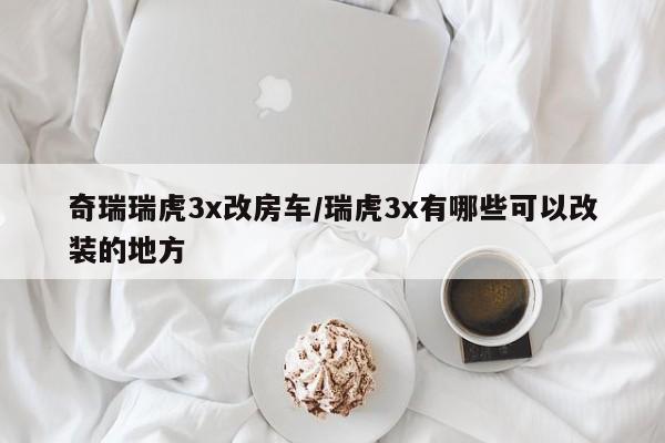 奇瑞瑞虎3x改房车/瑞虎3x有哪些可以改装的地方
