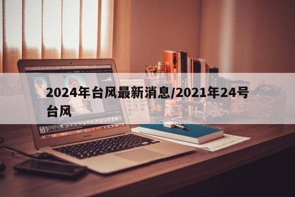 2024年台风最新消息/2021年24号台风