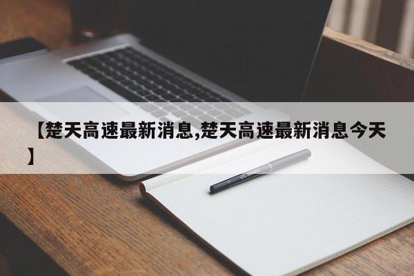 【楚天高速最新消息,楚天高速最新消息今天】