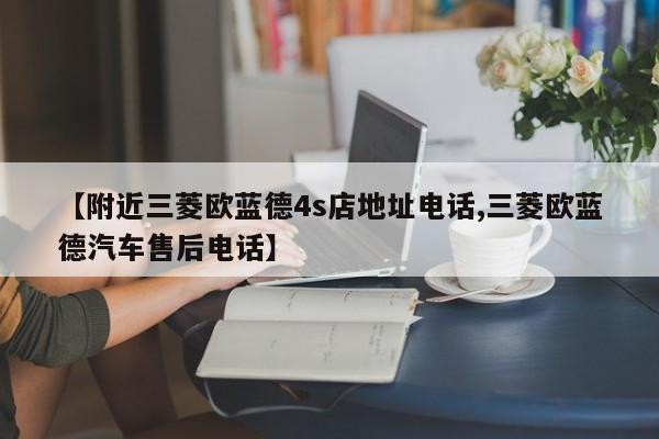 【附近三菱欧蓝德4s店地址电话,三菱欧蓝德汽车售后电话】