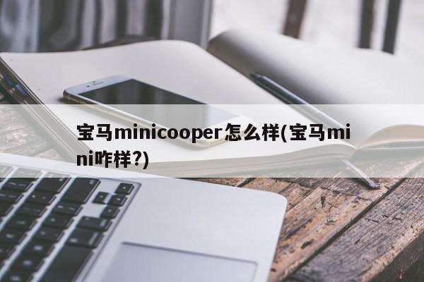 宝马minicooper怎么样(宝马mini咋样?)