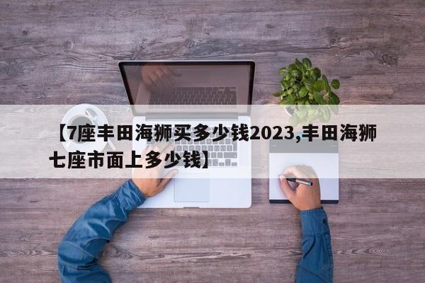 【7座丰田海狮买多少钱2023,丰田海狮七座市面上多少钱】