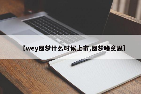 【wey圆梦什么时候上市,圆梦啥意思】