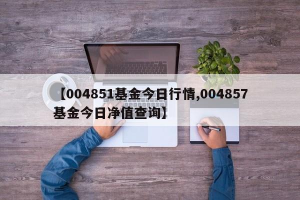 【004851基金今日行情,004857基金今日净值查询】