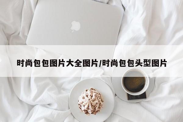 时尚包包图片大全图片/时尚包包头型图片