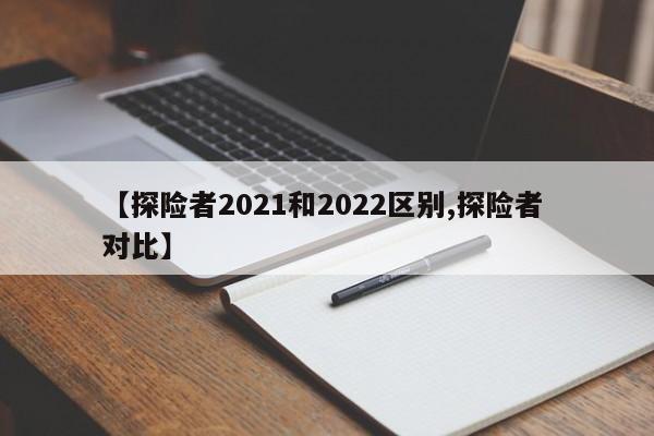 【探险者2021和2022区别,探险者 对比】