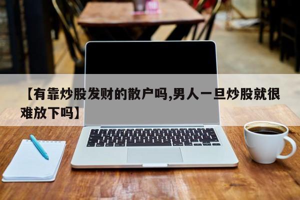 【有靠炒股发财的散户吗,男人一旦炒股就很难放下吗】