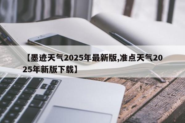 【墨迹天气2025年最新版,准点天气2025年新版下载】