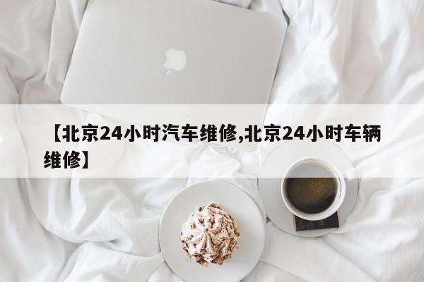 【北京24小时汽车维修,北京24小时车辆维修】