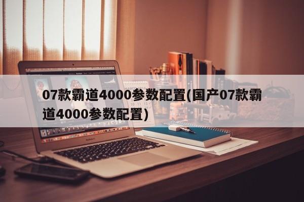07款霸道4000参数配置(国产07款霸道4000参数配置)
