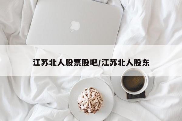 江苏北人股票股吧/江苏北人股东