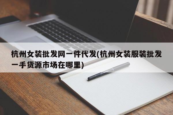 杭州女装批发网一件代发(杭州女装服装批发一手货源市场在哪里)