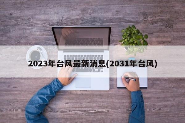 2023年台风最新消息(2031年台风)